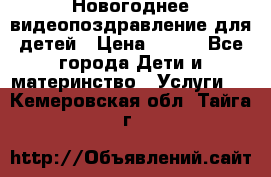 Новогоднее видеопоздравление для детей › Цена ­ 200 - Все города Дети и материнство » Услуги   . Кемеровская обл.,Тайга г.